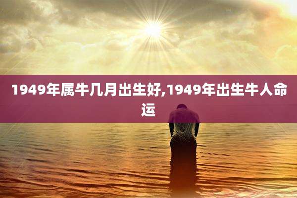 1949年属牛几月出生好,1949年出生牛人命运