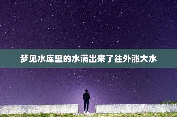梦见水库里的水满出来了往外涨大水