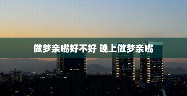 做梦亲嘴好不好 晚上做梦亲嘴