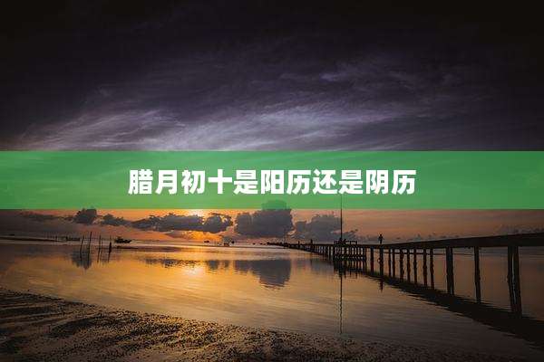 腊月初十是阳历还是阴历