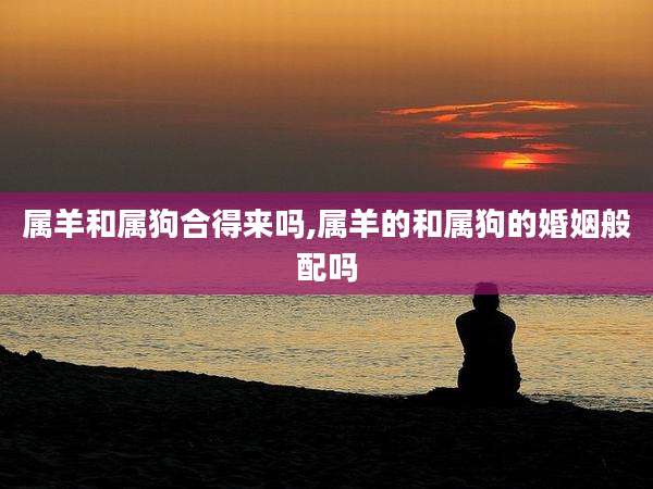属羊和属狗合得来吗,属羊的和属狗的婚姻般配吗