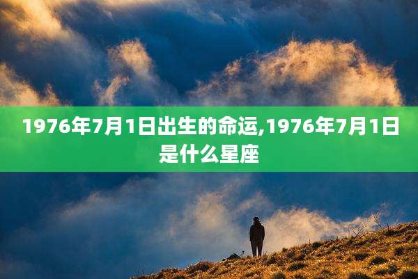 1976年7月1日出生的命运,1976年7月1日是什么星座