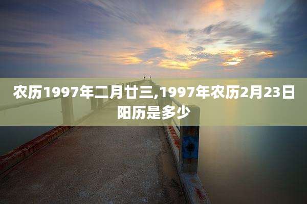 农历1997年二月廿三,1997年农历2月23日阳历是多少