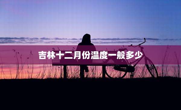 吉林十二月份温度一般多少