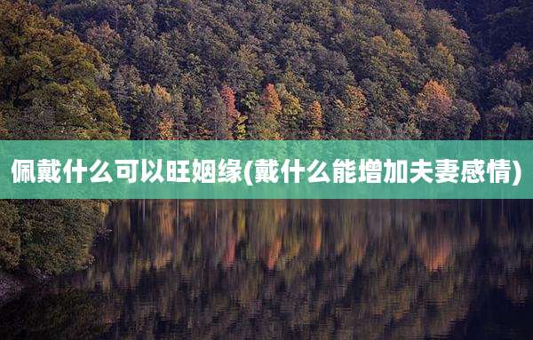 佩戴什么可以旺姻缘(戴什么能增加夫妻感情)