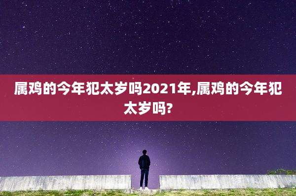 属鸡的今年犯太岁吗2021年,属鸡的今年犯太岁吗?