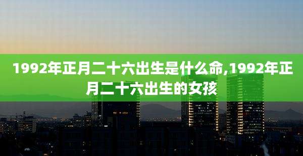 1992年正月二十六出生是什么命,1992年正月二十六出生的女孩