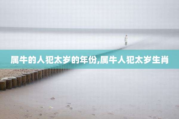 属牛的人犯太岁的年份,属牛人犯太岁生肖
