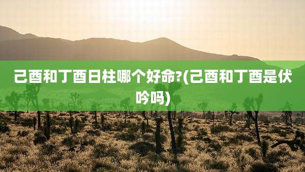 己酉和丁酉日柱哪个好命?(己酉和丁酉是伏吟吗)