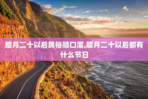 腊月二十以后民俗顺口溜,腊月二十以后都有什么节日