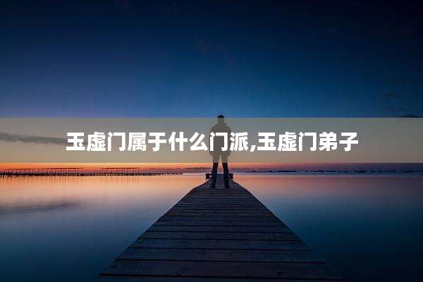玉虚门属于什么门派,玉虚门弟子