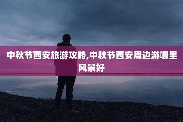 中秋节西安旅游攻略,中秋节西安周边游哪里风景好
