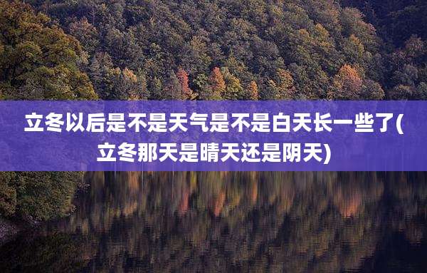 立冬以后是不是天气是不是白天长一些了(立冬那天是晴天还是阴天)