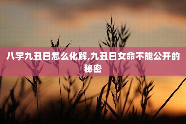 八字九丑日怎么化解,九丑日女命不能公开的秘密