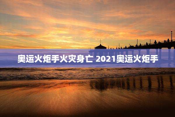 奥运火炬手火灾身亡 2021奥运火炬手