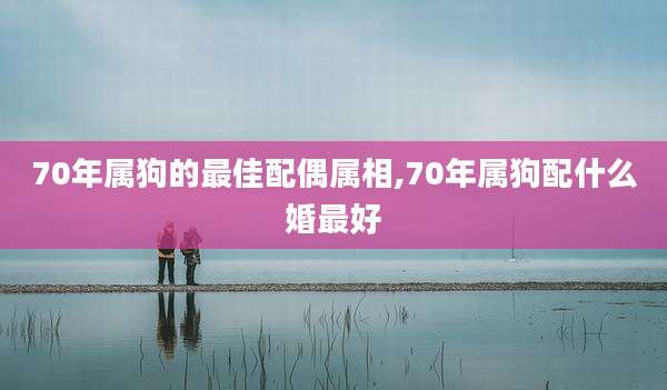 70年属狗的最佳配偶属相,70年属狗配什么婚最好