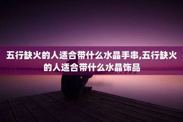 五行缺火的人适合带什么水晶手串,五行缺火的人适合带什么水晶饰品