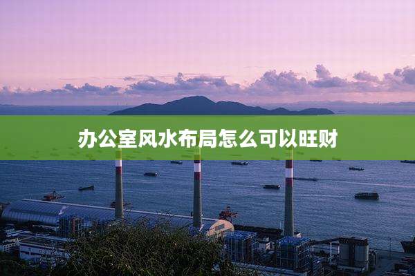 办公室风水布局怎么可以旺财