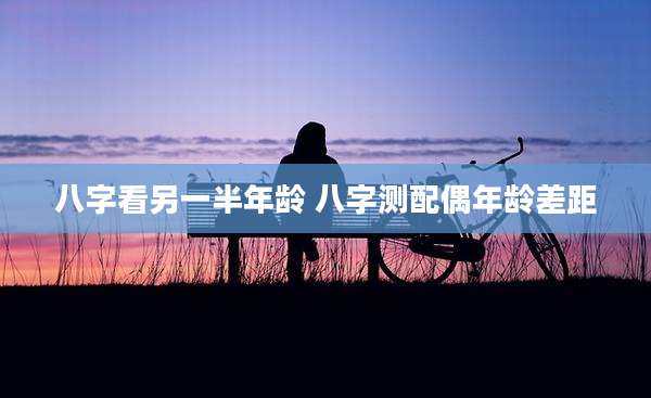 八字看另一半年龄 八字测配偶年龄差距