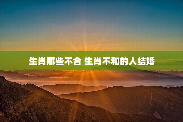 生肖那些不合 生肖不和的人结婚