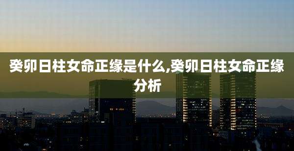 癸卯日柱女命正缘是什么,癸卯日柱女命正缘分析