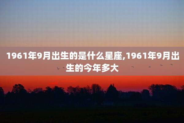 1961年9月出生的是什么星座,1961年9月出生的今年多大