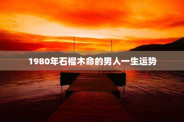 1980年石榴木命的男人一生运势