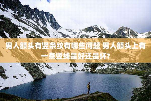 男人额头有竖条纹有哪些问题 男人额头上有一条竖线是好还是坏?