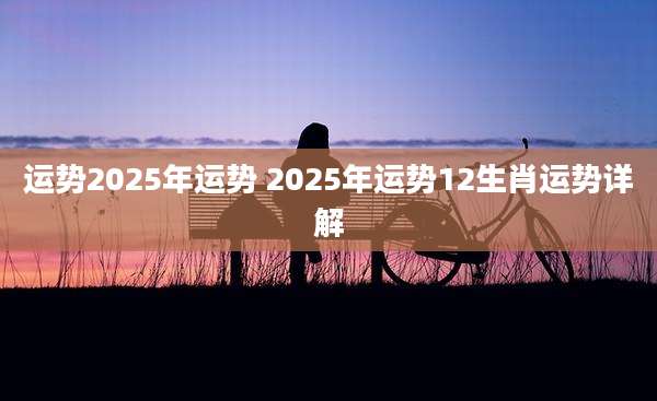 运势2025年运势 2025年运势12生肖运势详解