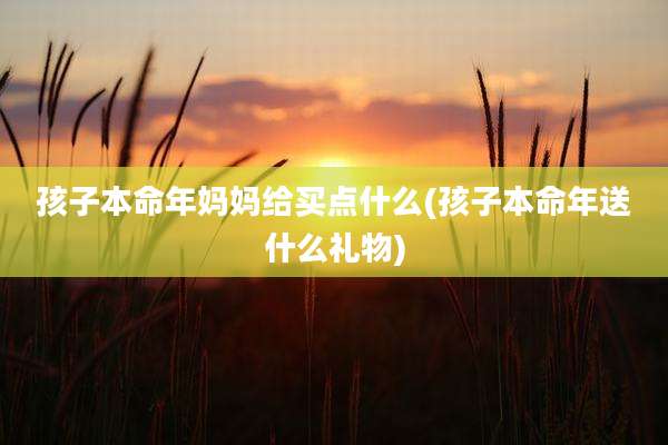 孩子本命年妈妈给买点什么(孩子本命年送什么礼物)