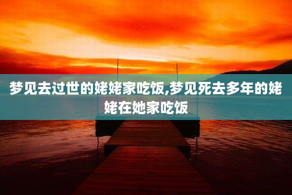 梦见去过世的姥姥家吃饭,梦见死去多年的姥姥在她家吃饭