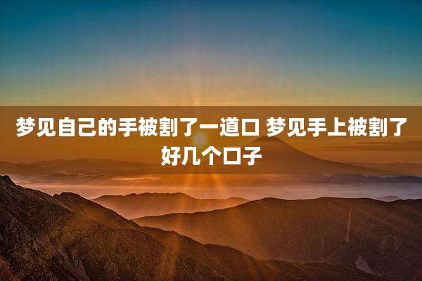 梦见自己的手被割了一道口 梦见手上被割了好几个口子