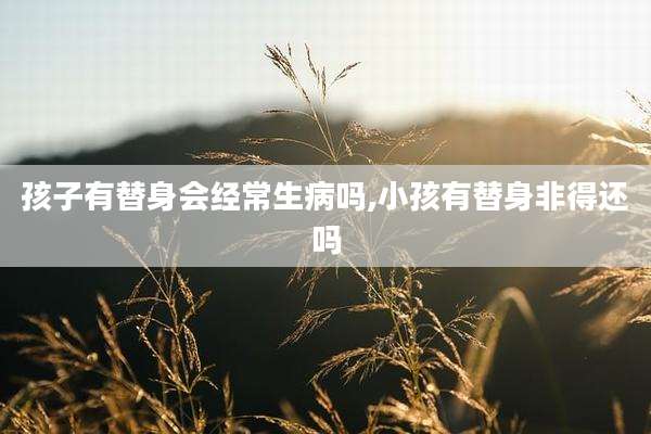 孩子有替身会经常生病吗,小孩有替身非得还吗