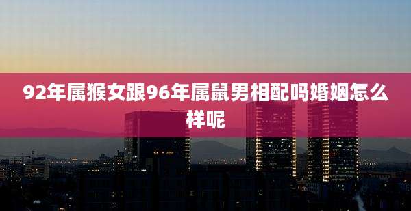 92年属猴女跟96年属鼠男相配吗婚姻怎么样呢
