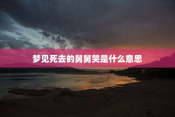 梦见死去的舅舅哭是什么意思