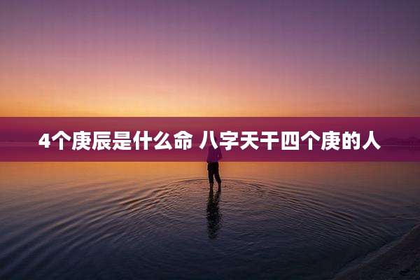 4个庚辰是什么命 八字天干四个庚的人