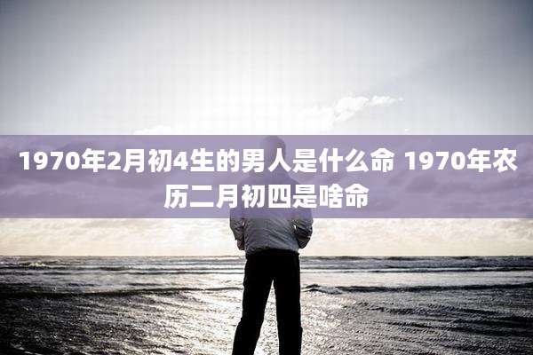 1970年2月初4生的男人是什么命 1970年农历二月初四是啥命