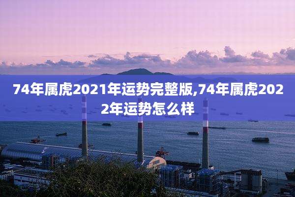 74年属虎2021年运势完整版,74年属虎2022年运势怎么样
