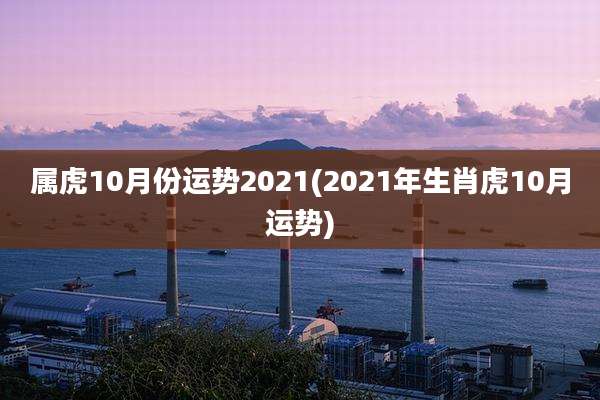 属虎10月份运势2021(2021年生肖虎10月运势)