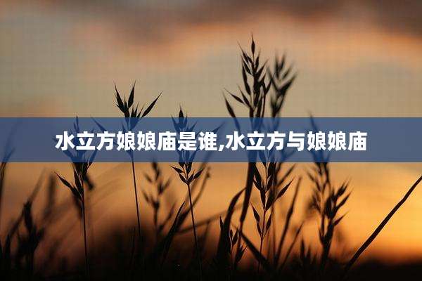 水立方娘娘庙是谁,水立方与娘娘庙