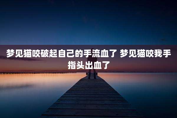 梦见猫咬破起自己的手流血了 梦见猫咬我手指头出血了