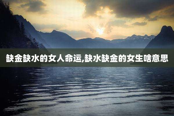 缺金缺水的女人命运,缺水缺金的女生啥意思