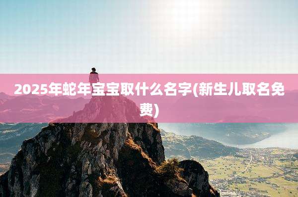 2025年蛇年宝宝取什么名字(新生儿取名免费)