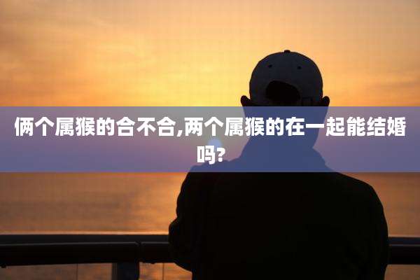 俩个属猴的合不合,两个属猴的在一起能结婚吗?