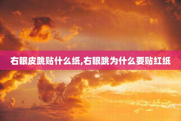 右眼皮跳贴什么纸,右眼跳为什么要贴红纸