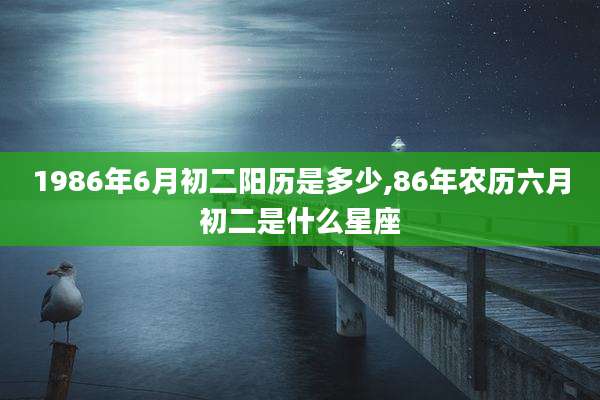 1986年6月初二阳历是多少,86年农历六月初二是什么星座
