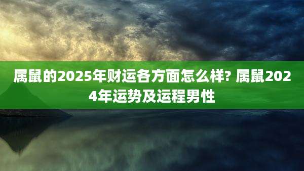 属鼠的2025年财运各方面怎么样? 属鼠2024年运势及运程男性