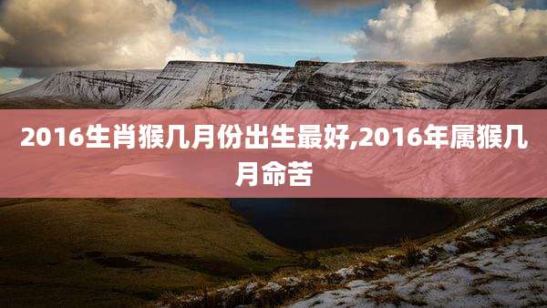 2016生肖猴几月份出生最好,2016年属猴几月命苦