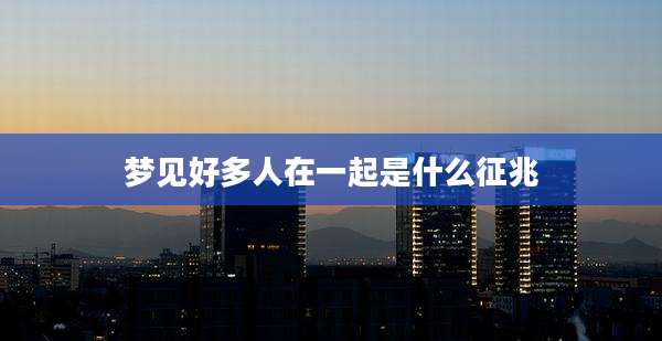 梦见好多人在一起是什么征兆