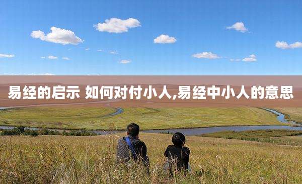 易经的启示 如何对付小人,易经中小人的意思
